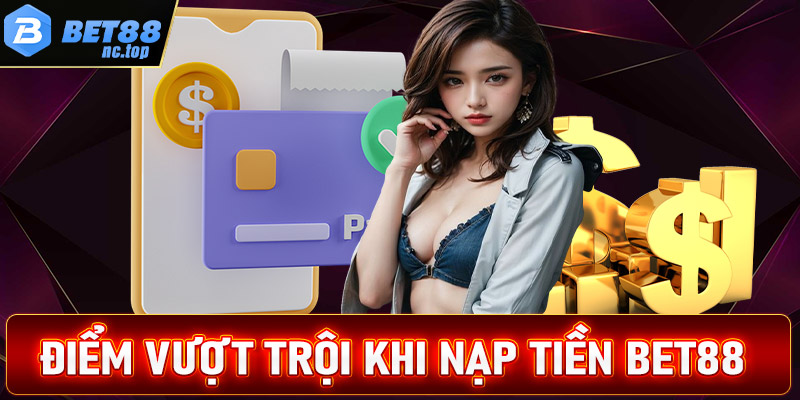 Điểm vượt trội khi anh chị em cược thủ nạp tiền Bet88 